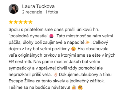 Recenzia na escape room Posledná dynastia: Spolu s priateľom sme dnes prešli únikovú hru "posledná dynastia". Táto miestnosť sa nám veľmi páčila, úlohy boli zaujímavé a nápadité. Celkový dojem z hry bol veľmi pozitívny. Hra obsahovala veľa originálnych prvkov s ktorými sme sa ešte v iných ER nestretli. Náš game master Jakub bol veľmi sympatický a v správnej chvíli vždy pomohol ale neprezradil príliš veľa. Ďakujeme Jakubovi a tímu Escape Žilina za tento skvelý a jedinečný zážitok. Tešíme sa na budúcu návštevu!